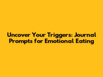 Uncover Your Triggers: Journal Prompts for Emotional Eating