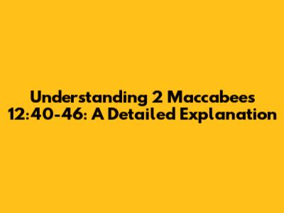 Understanding 2 Maccabees 12:40-46: A Detailed Explanation