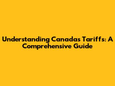 Understanding Canada's Tariffs: A Comprehensive Guide