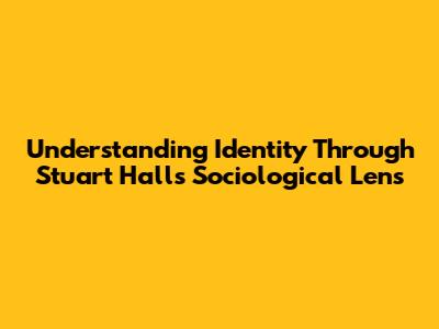 Understanding Identity Through Stuart Hall's Sociological Lens