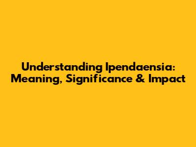 Understanding Ipendaensia: Meaning, Significance & Impact