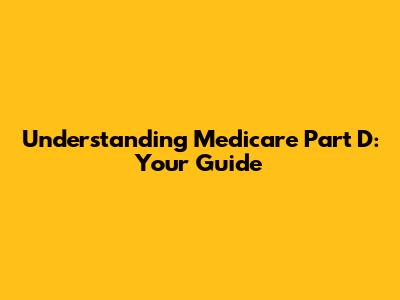 Understanding Medicare Part D: Your Guide