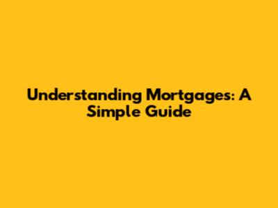 Understanding Mortgages: A Simple Guide