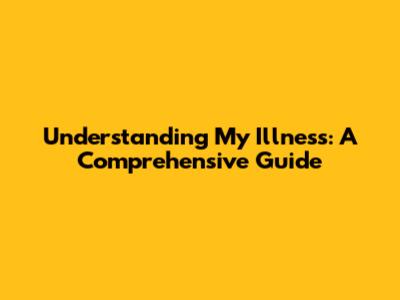 Understanding My Illness: A Comprehensive Guide