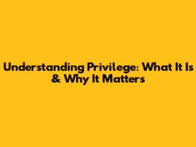 Understanding Privilege: What It Is & Why It Matters