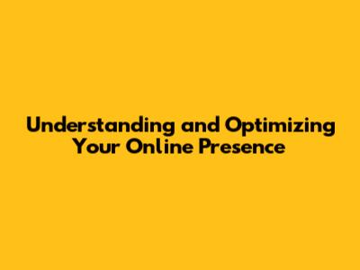 Understanding and Optimizing Your Online Presence