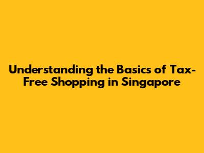 Understanding the Basics of Tax-Free Shopping in Singapore