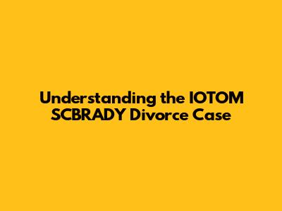 Understanding the IOTOM SCBRADY Divorce Case
