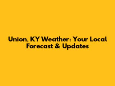 Union, KY Weather: Your Local Forecast & Updates