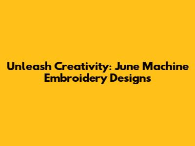Unleash Creativity: June Machine Embroidery Designs