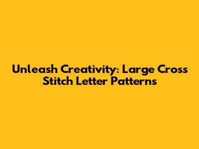 Unleash Creativity: Large Cross Stitch Letter Patterns
