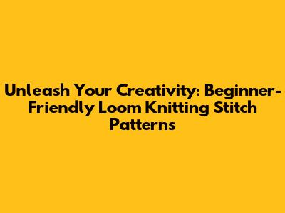 Unleash Your Creativity: Beginner-Friendly Loom Knitting Stitch Patterns