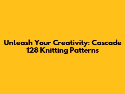 Unleash Your Creativity: Cascade 128 Knitting Patterns