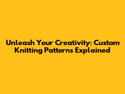Unleash Your Creativity: Custom Knitting Patterns Explained