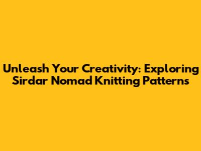 Unleash Your Creativity: Exploring Sirdar Nomad Knitting Patterns