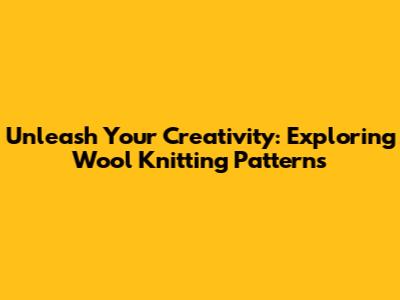 Unleash Your Creativity: Exploring Wool Knitting Patterns