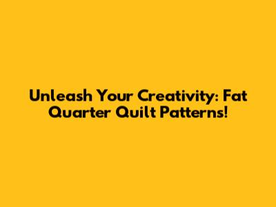 Unleash Your Creativity: Fat Quarter Quilt Patterns!