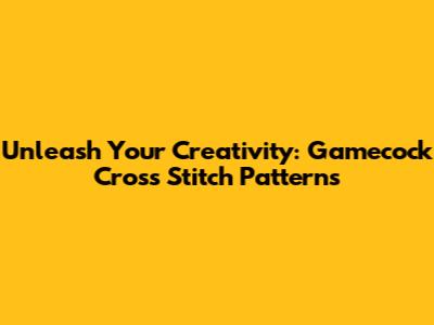 Unleash Your Creativity: Gamecock Cross Stitch Patterns
