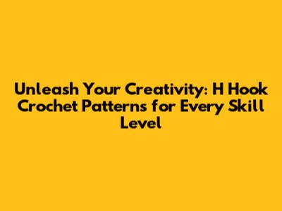 Unleash Your Creativity: H Hook Crochet Patterns for Every Skill Level