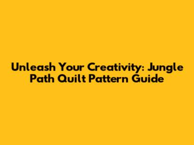 Unleash Your Creativity: Jungle Path Quilt Pattern Guide
