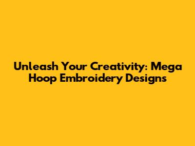 Unleash Your Creativity: Mega Hoop Embroidery Designs