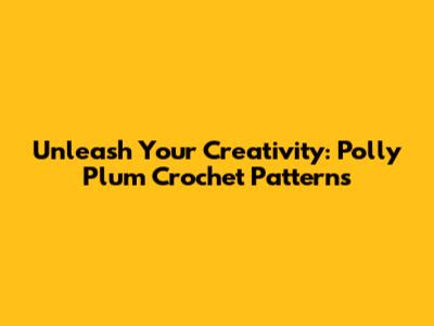 Unleash Your Creativity: Polly Plum Crochet Patterns