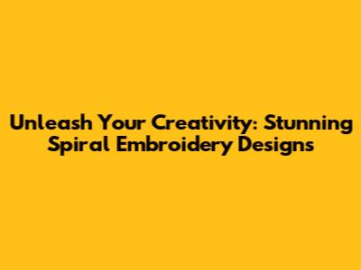 Unleash Your Creativity: Stunning Spiral Embroidery Designs
