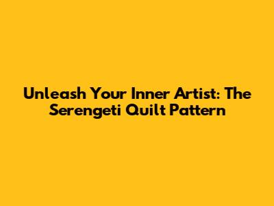 Unleash Your Inner Artist: The Serengeti Quilt Pattern