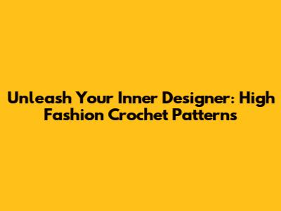 Unleash Your Inner Designer: High Fashion Crochet Patterns