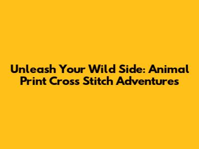 Unleash Your Wild Side: Animal Print Cross Stitch Adventures