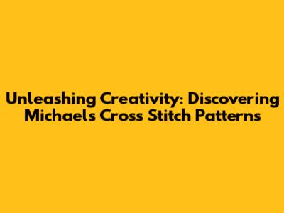 Unleashing Creativity: Discovering Michaels Cross Stitch Patterns