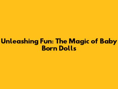Unleashing Fun: The Magic of Baby Born Dolls