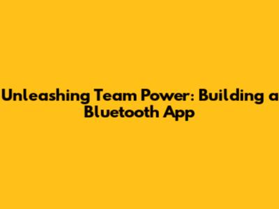 Unleashing Team Power: Building a Bluetooth App