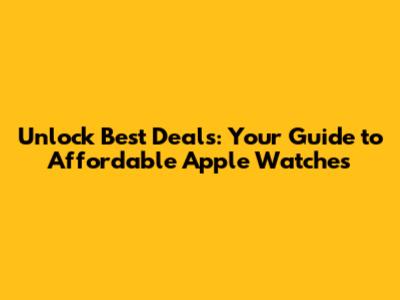 Unlock Best Deals: Your Guide to Affordable Apple Watches
