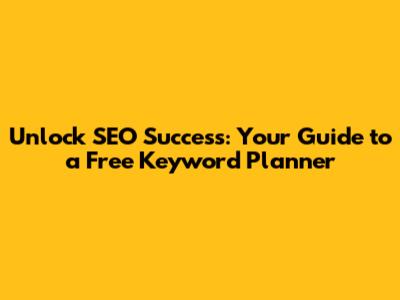 Unlock SEO Success: Your Guide to a Free Keyword Planner