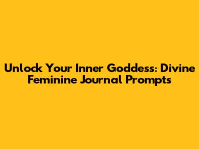 Unlock Your Inner Goddess: Divine Feminine Journal Prompts