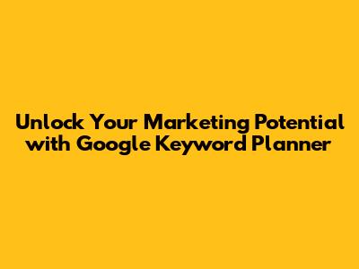 Unlock Your Marketing Potential with Google Keyword Planner