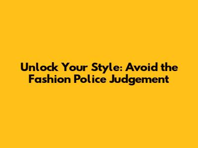 Unlock Your Style: Avoid the Fashion Police Judgement
