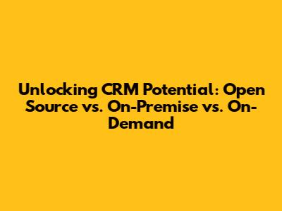 Unlocking CRM Potential: Open Source vs. On-Premise vs. On-Demand