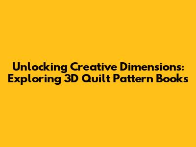 Unlocking Creative Dimensions: Exploring 3D Quilt Pattern Books