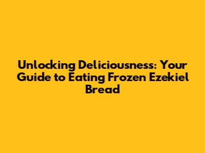 Unlocking Deliciousness: Your Guide to Eating Frozen Ezekiel Bread
