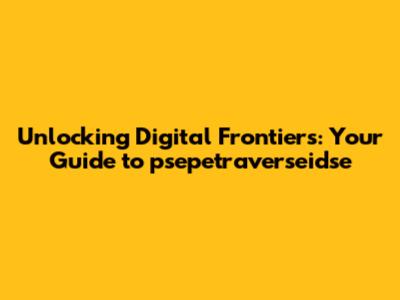 Unlocking Digital Frontiers: Your Guide to psepetraverseidse