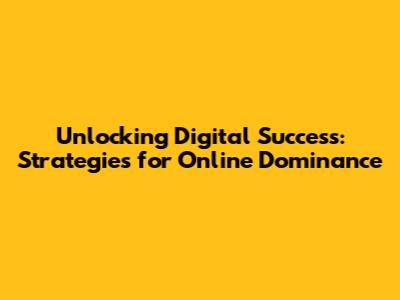 Unlocking Digital Success: Strategies for Online Dominance