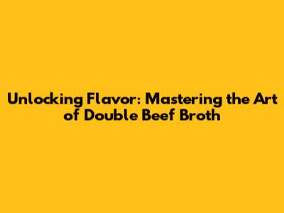 Unlocking Flavor: Mastering the Art of Double Beef Broth