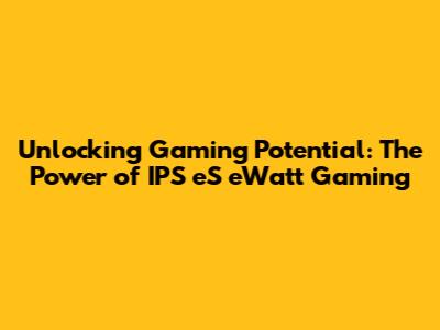 Unlocking Gaming Potential: The Power of IPS eS eWatt Gaming