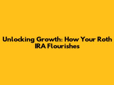 Unlocking Growth: How Your Roth IRA Flourishes