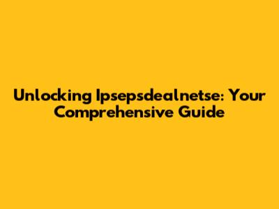Unlocking Ipsepsdealnetse: Your Comprehensive Guide