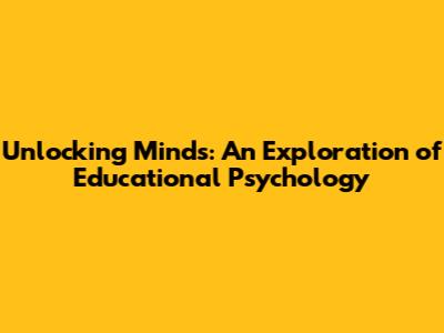 Unlocking Minds: An Exploration of Educational Psychology