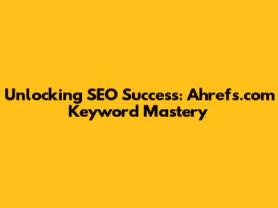 Unlocking SEO Success: Ahrefs.com Keyword Mastery