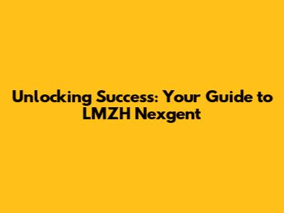 Unlocking Success: Your Guide to LMZH Nexgent